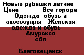 Новые рубашки летние › Цена ­ 2 000 - Все города Одежда, обувь и аксессуары » Женская одежда и обувь   . Амурская обл.,Благовещенск г.